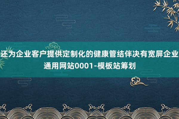 还为企业客户提供定制化的健康管结伴决有宽屏企业通用网站0001-模板站筹划